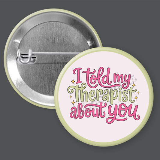 I Told My Therapist About You - 1.5" or 2.25", Pin or Magnet